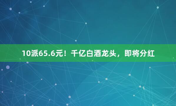 10派65.6元！千亿白酒龙头，即将分红