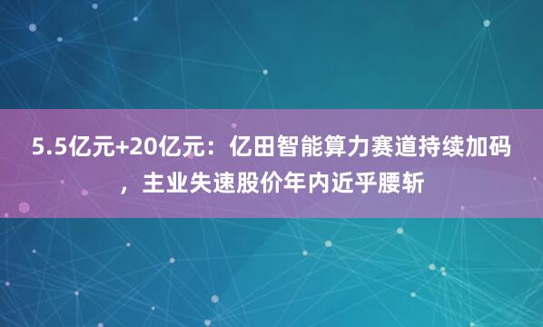 5.5亿元+20亿元：亿田智能算力赛道持续加码，主业失速股价年内近乎腰斩