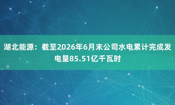 湖北能源：截至2026年6月末公司水电累计完成发电量85.51亿千瓦时