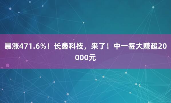 暴涨471.6%！长鑫科技，来了！中一签大赚超20000元