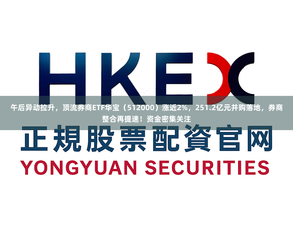 午后异动拉升，顶流券商ETF华宝（512000）涨近2%，251.2亿元并购落地，券商整合再提速！资金密集关注
