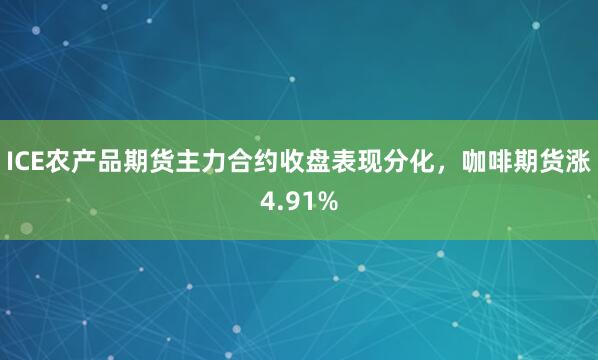 ICE农产品期货主力合约收盘表现分化，咖啡期货涨4.91%
