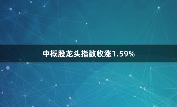 中概股龙头指数收涨1.59%