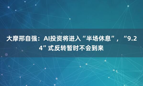 大摩邢自强：AI投资将进入“半场休息”，“9.24”式反转暂时不会到来