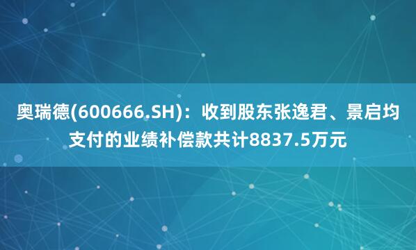 奥瑞德(600666.SH)：收到股东张逸君、景启均支付的业绩补偿款共计8837.5万元