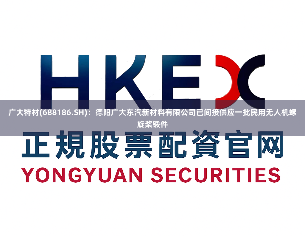广大特材(688186.SH)：德阳广大东汽新材料有限公司已间接供应一批民用无人机螺旋桨锻件