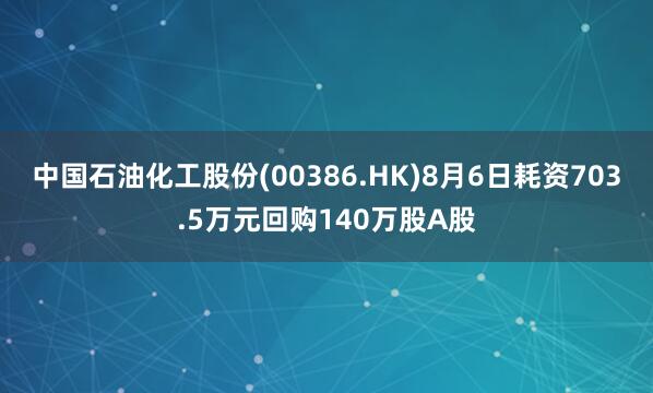 中国石油化工股份(00386.HK)8月6日耗资703.5万元回购140万股A股