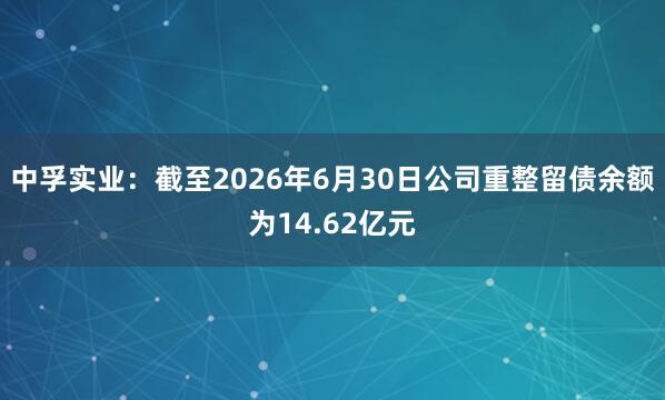中孚实业：截至2026年6月30日公司重整留债余额为14.62亿元