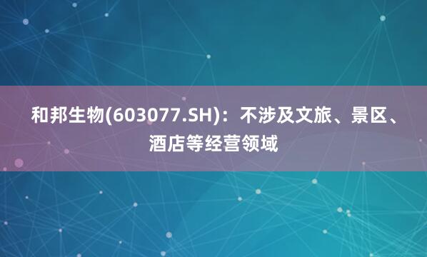 和邦生物(603077.SH)：不涉及文旅、景区、酒店等经营领域