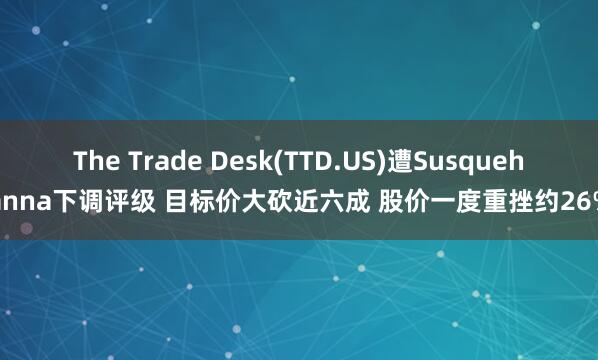 The Trade Desk(TTD.US)遭Susquehanna下调评级 目标价大砍近六成 股价一度重挫约26%