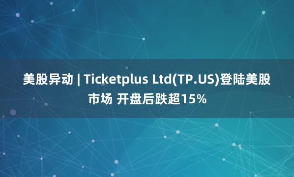 美股异动 | Ticketplus Ltd(TP.US)登陆美股市场 开盘后跌超15%
