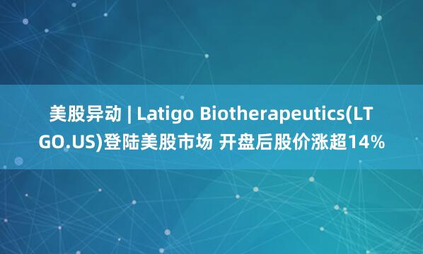 美股异动 | Latigo Biotherapeutics(LTGO.US)登陆美股市场 开盘后股价涨超14%