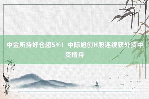 中金所持好仓超5%！中际旭创H股连续获外资中资增持