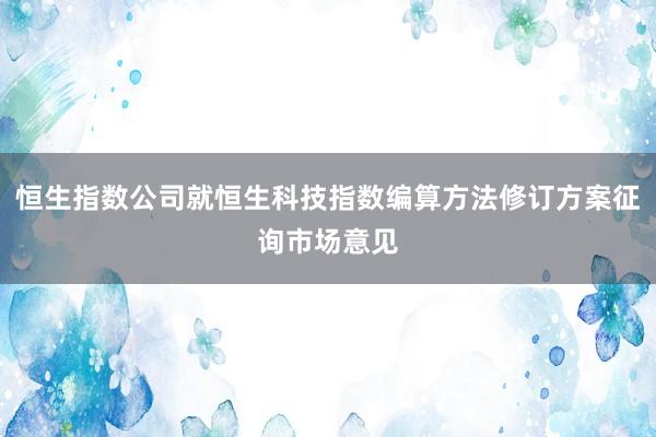 恒生指数公司就恒生科技指数编算方法修订方案征询市场意见