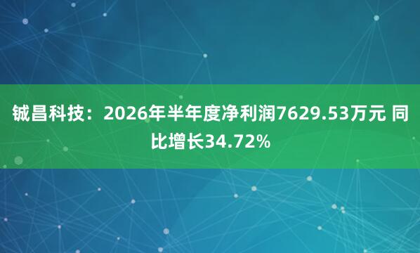铖昌科技：2026年半年度净利润7629.53万元 同比增长34.72%