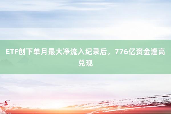 ETF创下单月最大净流入纪录后，776亿资金逢高兑现