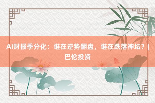 AI财报季分化：谁在逆势翻盘，谁在跌落神坛？|巴伦投资