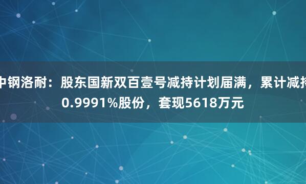 中钢洛耐：股东国新双百壹号减持计划届满，累计减持0.9991%股份，套现5618万元