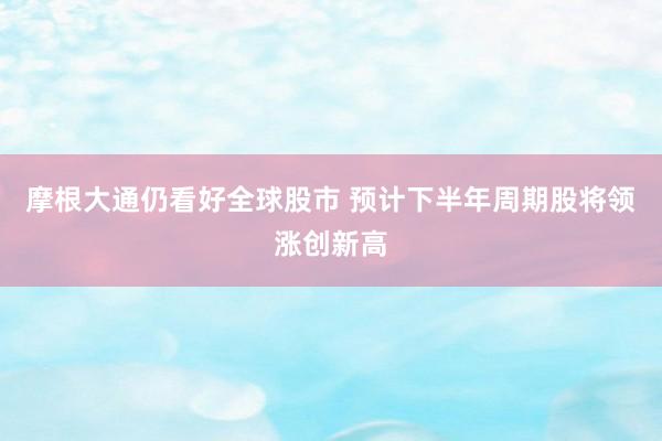 摩根大通仍看好全球股市 预计下半年周期股将领涨创新高