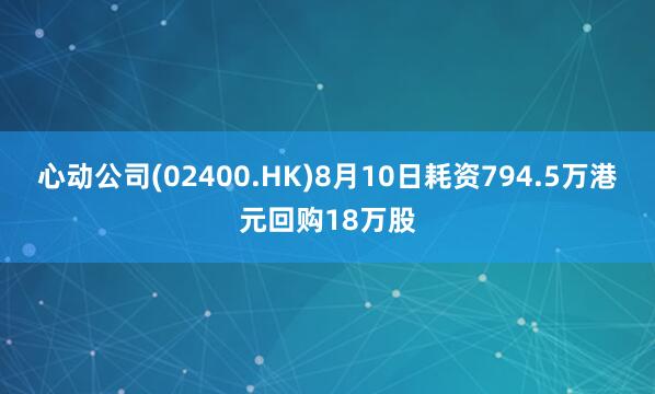 心动公司(02400.HK)8月10日耗资794.5万港元回购18万股