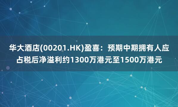 华大酒店(00201.HK)盈喜：预期中期拥有人应占税后净溢利约1300万港元至1500万港元
