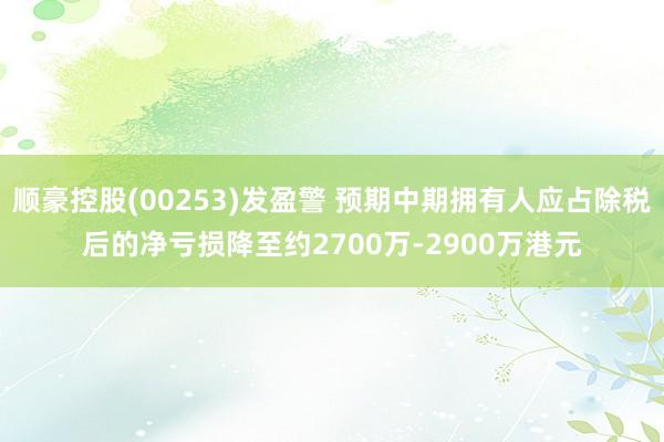 顺豪控股(00253)发盈警 预期中期拥有人应占除税后的净亏损降至约2700万-2900万港元