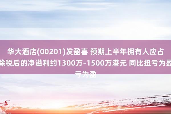 华大酒店(00201)发盈喜 预期上半年拥有人应占除税后的净溢利约1300万-1500万港元 同比扭亏为盈