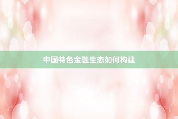 中国特色金融生态如何构建