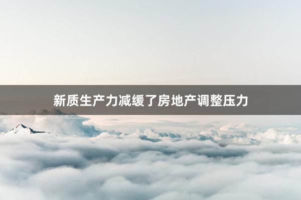 新质生产力减缓了房地产调整压力