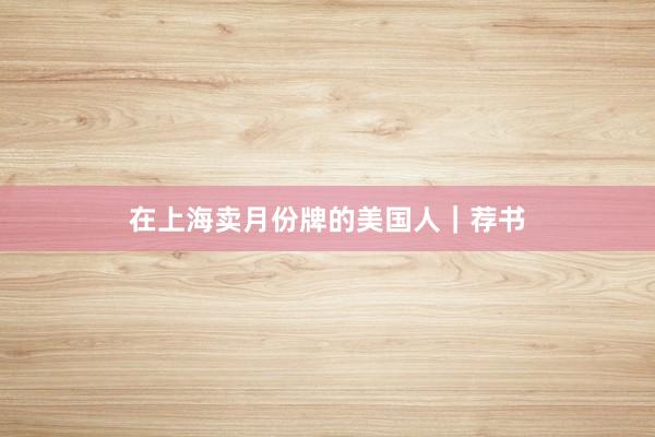 在上海卖月份牌的美国人｜荐书