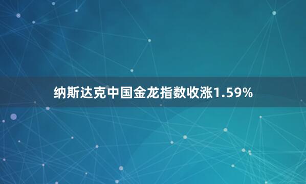 纳斯达克中国金龙指数收涨1.59%