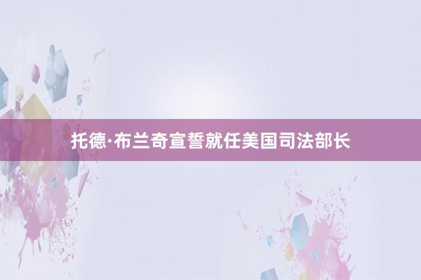 托德·布兰奇宣誓就任美国司法部长