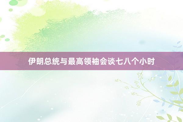 伊朗总统与最高领袖会谈七八个小时