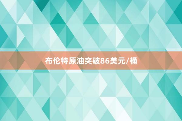 布伦特原油突破86美元/桶
