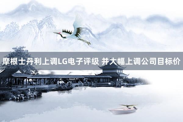 摩根士丹利上调LG电子评级 并大幅上调公司目标价
