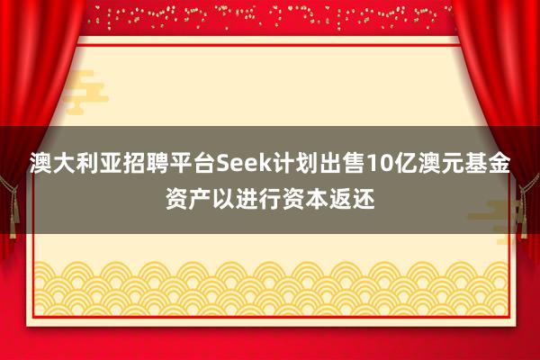 澳大利亚招聘平台Seek计划出售10亿澳元基金资产以进行资本返还