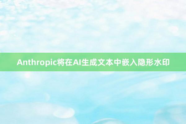 Anthropic将在AI生成文本中嵌入隐形水印