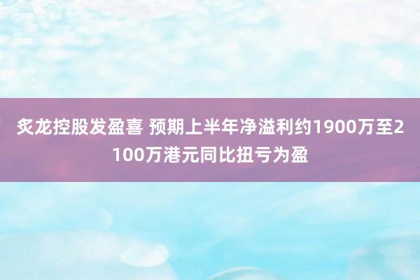 炙龙控股发盈喜 预期上半年净溢利约1900万至2100万港元同比扭亏为盈