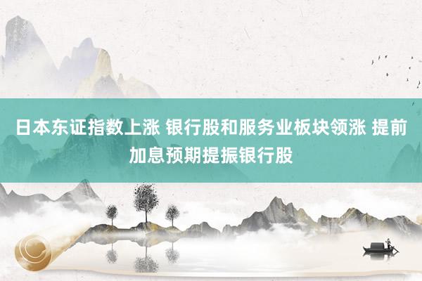 日本东证指数上涨 银行股和服务业板块领涨 提前加息预期提振银行股
