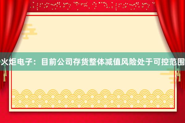 火炬电子：目前公司存货整体减值风险处于可控范围