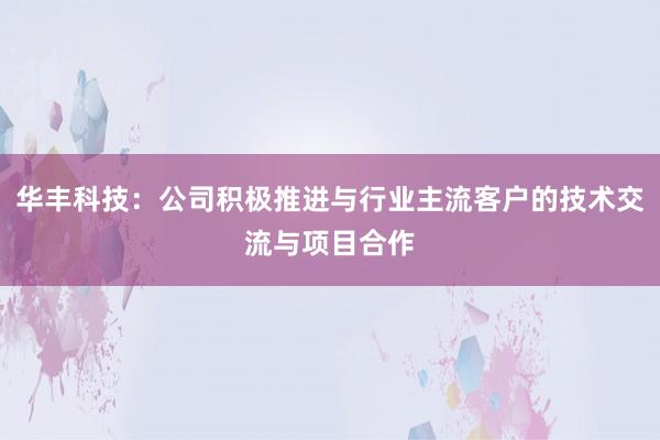 华丰科技：公司积极推进与行业主流客户的技术交流与项目合作