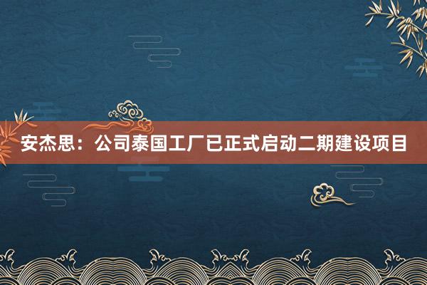 安杰思：公司泰国工厂已正式启动二期建设项目