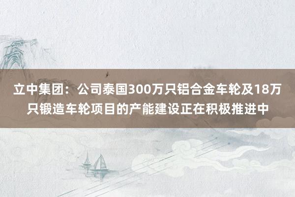 立中集团：公司泰国300万只铝合金车轮及18万只锻造车轮项目的产能建设正在积极推进中