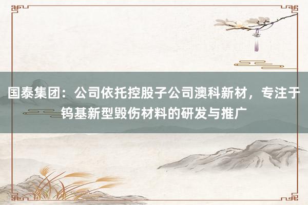 国泰集团：公司依托控股子公司澳科新材，专注于钨基新型毁伤材料的研发与推广