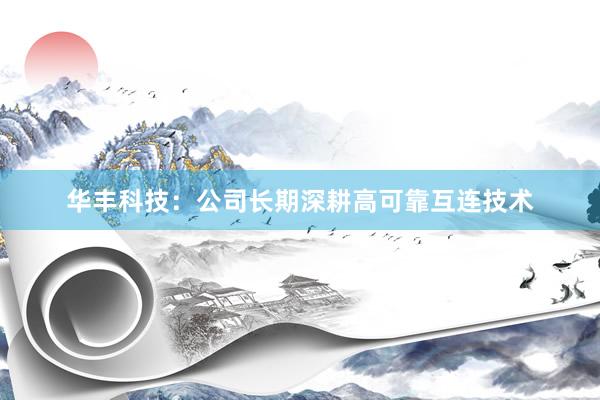 华丰科技：公司长期深耕高可靠互连技术