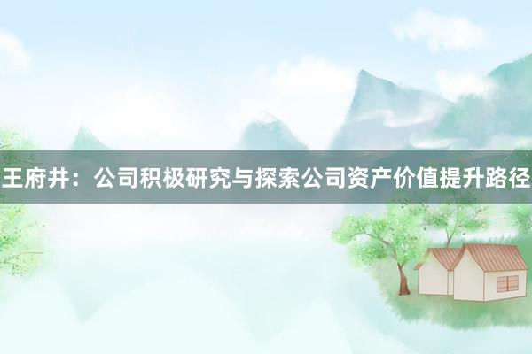 王府井：公司积极研究与探索公司资产价值提升路径