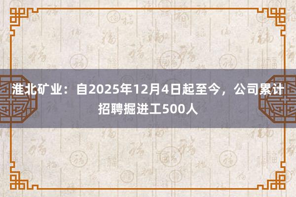 淮北矿业：自2025年12月4日起至今，公司累计招聘掘进工500人