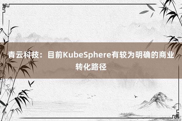 青云科技：目前KubeSphere有较为明确的商业转化路径
