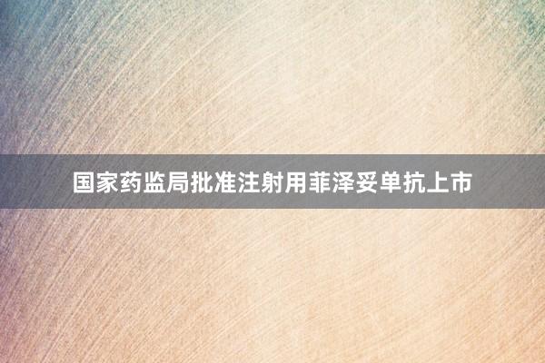国家药监局批准注射用菲泽妥单抗上市