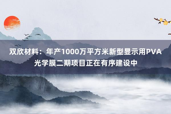双欣材料：年产1000万平方米新型显示用PVA光学膜二期项目正在有序建设中